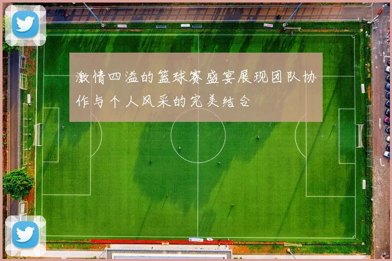 激情四溢的篮球赛盛宴展现团队协作与个人风采的完美结合