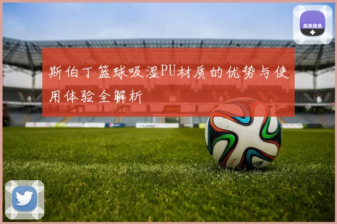 斯伯丁篮球吸湿PU材质的优势与使用体验全解析