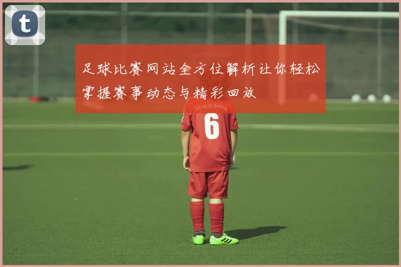 足球比赛网站全方位解析让你轻松掌握赛事动态与精彩回放