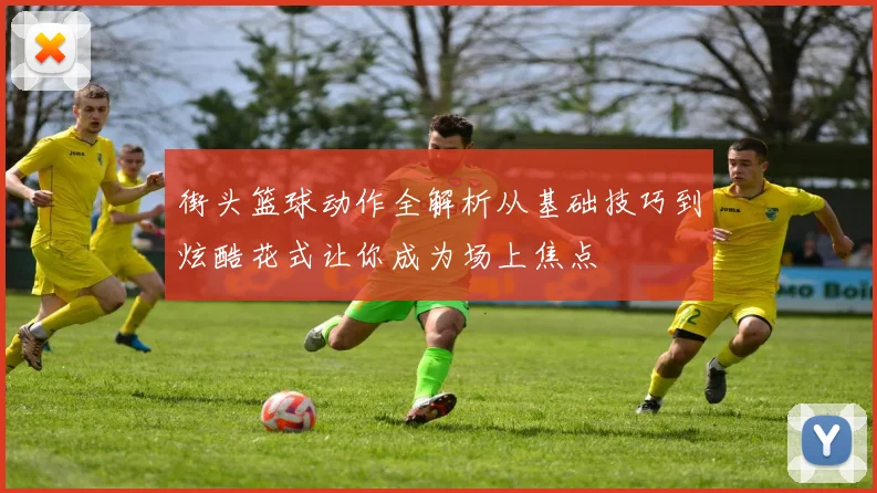 街头篮球动作全解析从基础技巧到炫酷花式让你成为场上焦点