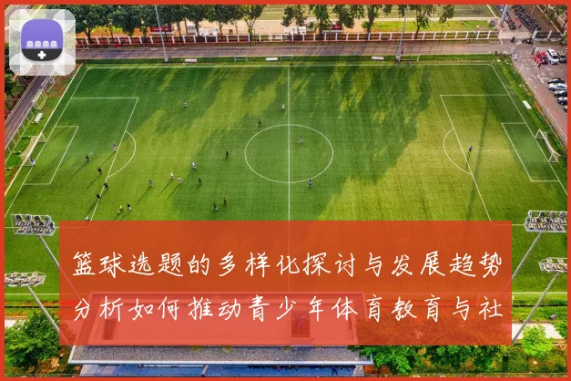 篮球选题的多样化探讨与发展趋势分析如何推动青少年体育教育与社会参与