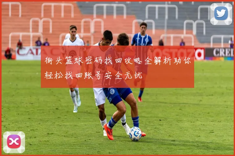 街头篮球密码找回攻略全解析助你轻松找回账号安全无忧