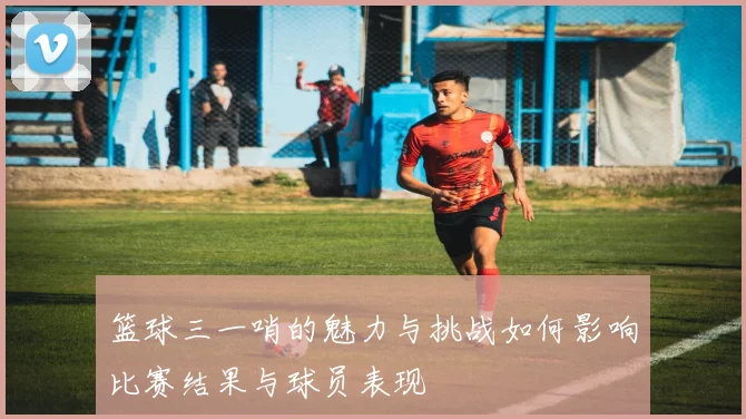 篮球三一哨的魅力与挑战如何影响比赛结果与球员表现