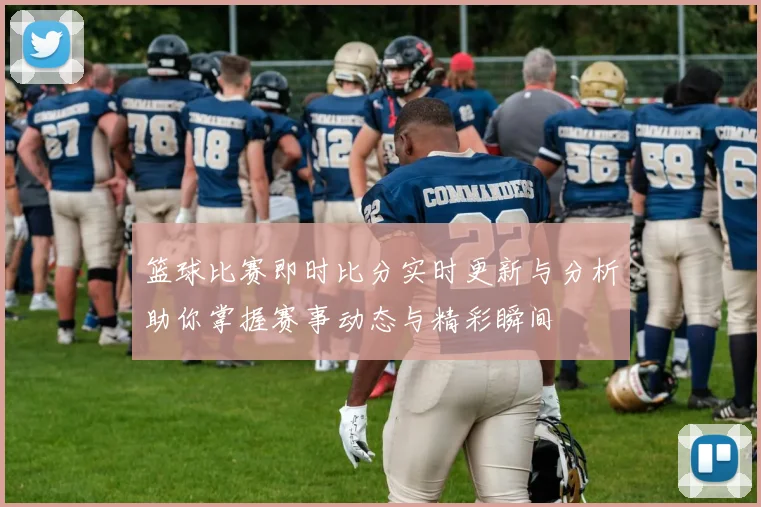 篮球比赛即时比分实时更新与分析助你掌握赛事动态与精彩瞬间