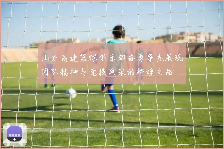 山东高速篮球俱乐部奋勇争先展现团队精神与竞技风采的辉煌之路