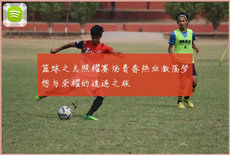 篮球之光照耀赛场青春热血激荡梦想与荣耀的追逐之旅