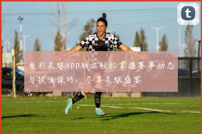 竞彩足球app助你轻松掌握赛事动态与投注技巧，尽享足球盛宴