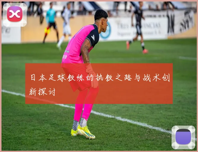 日本足球教练的执教之路与战术创新探讨