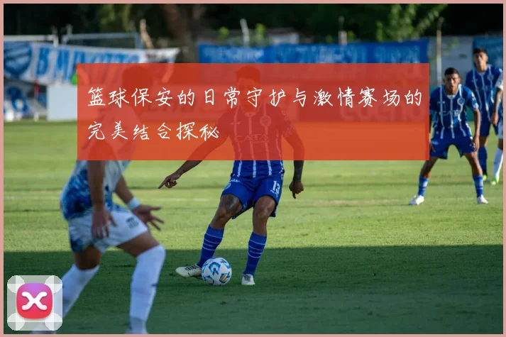 篮球保安的日常守护与激情赛场的完美结合探秘